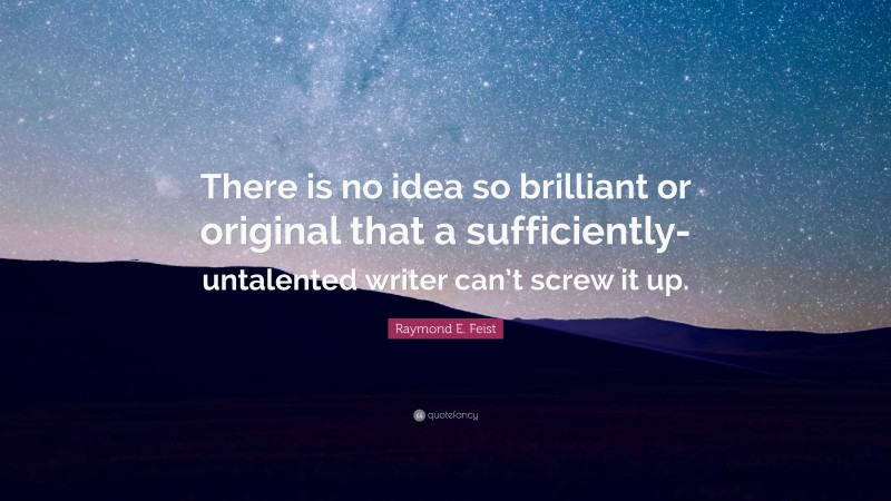 Raymond E. Feist Quote: “There is no idea so brilliant or original that a sufficiently-untalented writer can’t screw it up.”