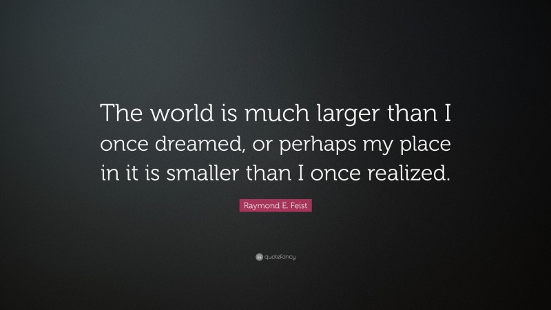 Raymond E. Feist Quote: “The world is much larger than I once dreamed, or perhaps my place in it is smaller than I once realized.”