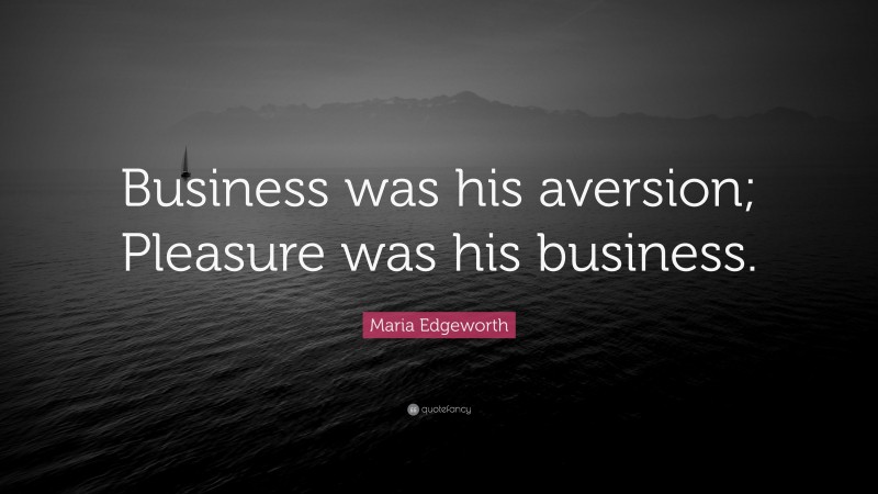 Maria Edgeworth Quote: “Business was his aversion; Pleasure was his business.”