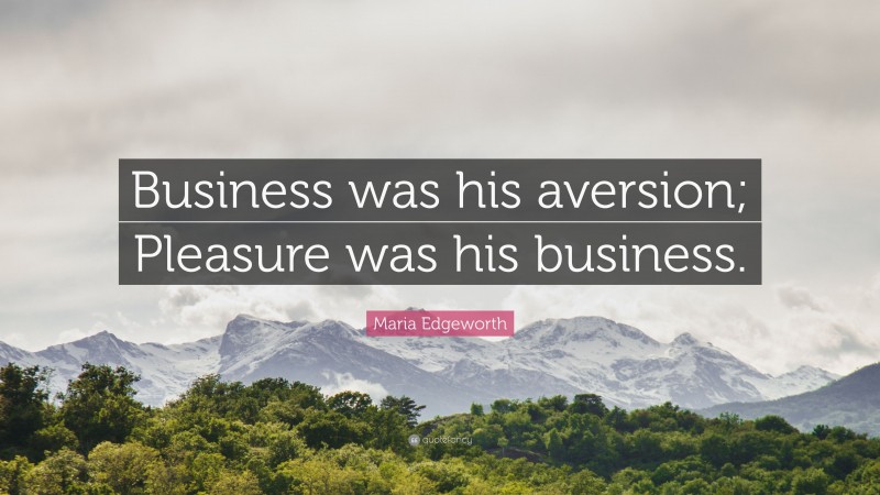 Maria Edgeworth Quote: “Business was his aversion; Pleasure was his business.”