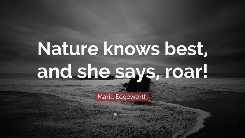 Maria Edgeworth Quote: “Nature knows best, and she says, roar!”
