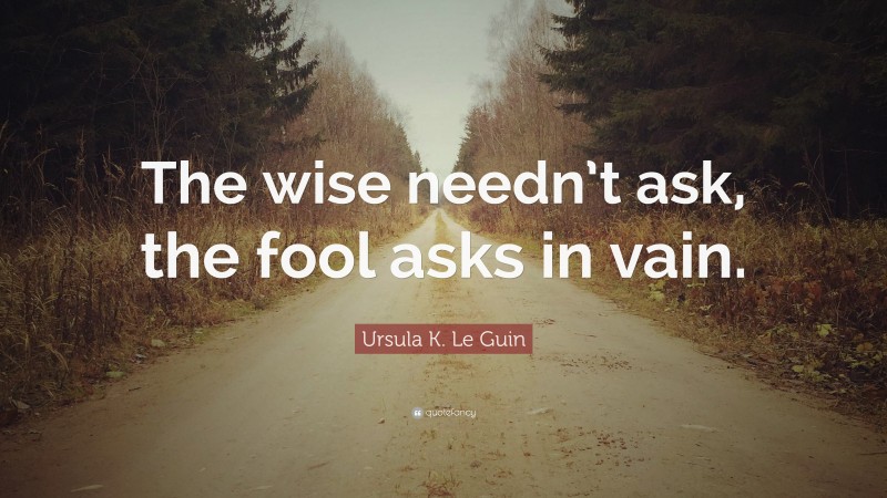 Ursula K. Le Guin Quote: “The wise needn’t ask, the fool asks in vain.”