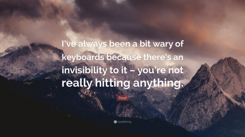 Feist Quote: “I’ve always been a bit wary of keyboards because there’s an invisibility to it – you’re not really hitting anything.”