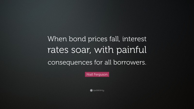 Niall Ferguson Quote: “When bond prices fall, interest rates soar, with painful consequences for all borrowers.”