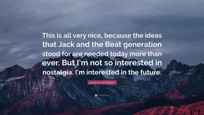 Lawrence Ferlinghetti Quote: “This is all very nice, because the ideas that Jack and the Beat generation stood for are needed today more than ever. But I’m not so interested in nostalgia. I’m interested in the future.”