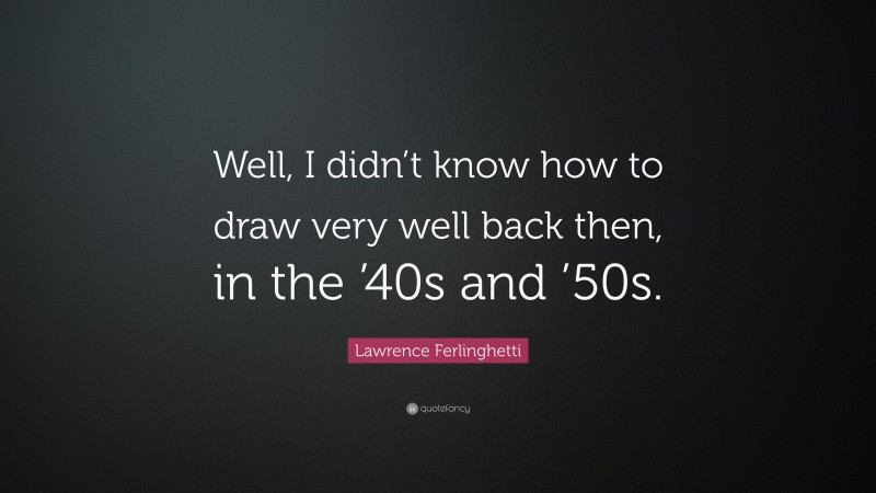 Lawrence Ferlinghetti Quote: “Well, I didn’t know how to draw very well back then, in the ’40s and ’50s.”