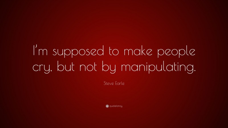 Steve Earle Quote: “I’m supposed to make people cry, but not by manipulating.”