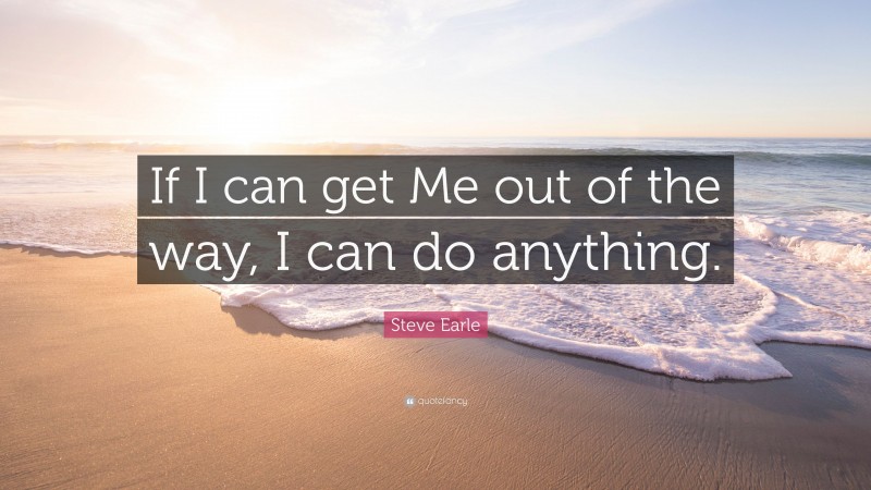 Steve Earle Quote: “If I can get Me out of the way, I can do anything.”