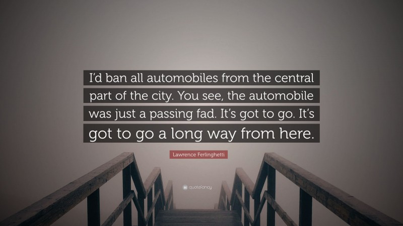 Lawrence Ferlinghetti Quote: “I’d ban all automobiles from the central part of the city. You see, the automobile was just a passing fad. It’s got to go. It’s got to go a long way from here.”