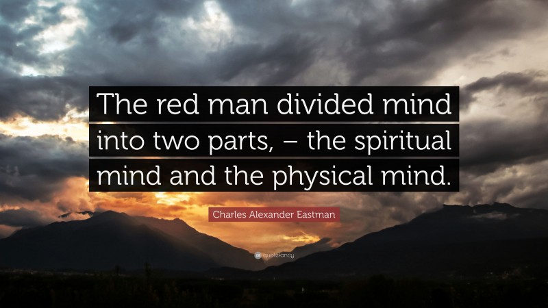 Charles Alexander Eastman Quote: “The red man divided mind into two parts, – the spiritual mind and the physical mind.”