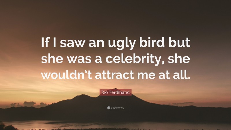 Rio Ferdinand Quote: “If I saw an ugly bird but she was a celebrity, she wouldn’t attract me at all.”