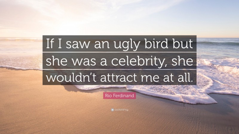 Rio Ferdinand Quote: “If I saw an ugly bird but she was a celebrity, she wouldn’t attract me at all.”