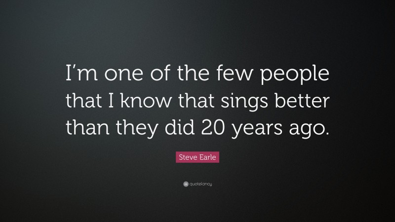 Steve Earle Quote: “I’m one of the few people that I know that sings better than they did 20 years ago.”