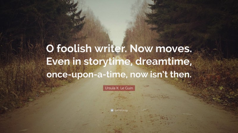 Ursula K. Le Guin Quote: “O foolish writer. Now moves. Even in storytime, dreamtime, once-upon-a-time, now isn’t then.”