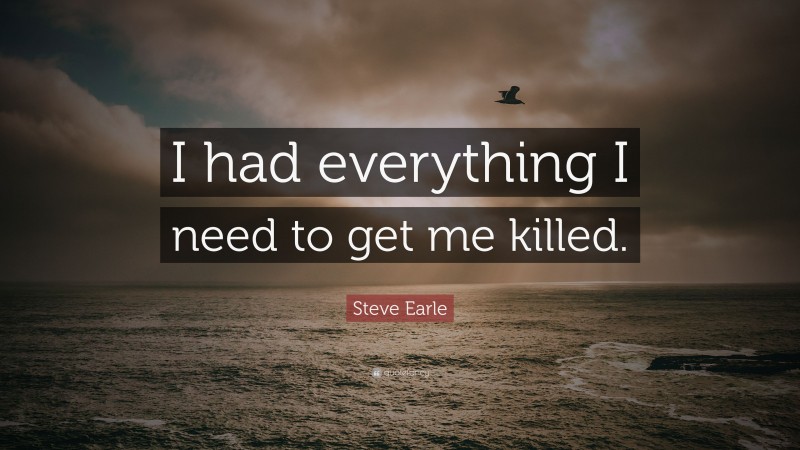 Steve Earle Quote: “I had everything I need to get me killed.”