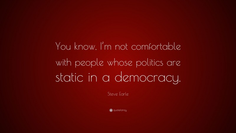 Steve Earle Quote: “You know, I’m not comfortable with people whose politics are static in a democracy.”