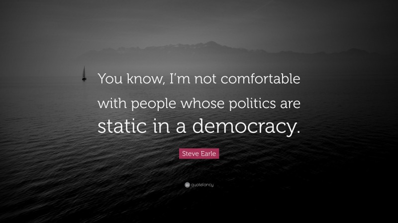 Steve Earle Quote: “You know, I’m not comfortable with people whose politics are static in a democracy.”