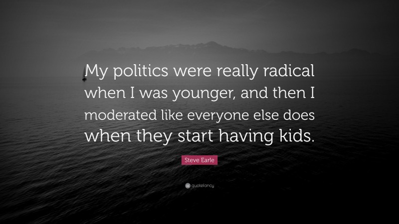 Steve Earle Quote: “My politics were really radical when I was younger, and then I moderated like everyone else does when they start having kids.”