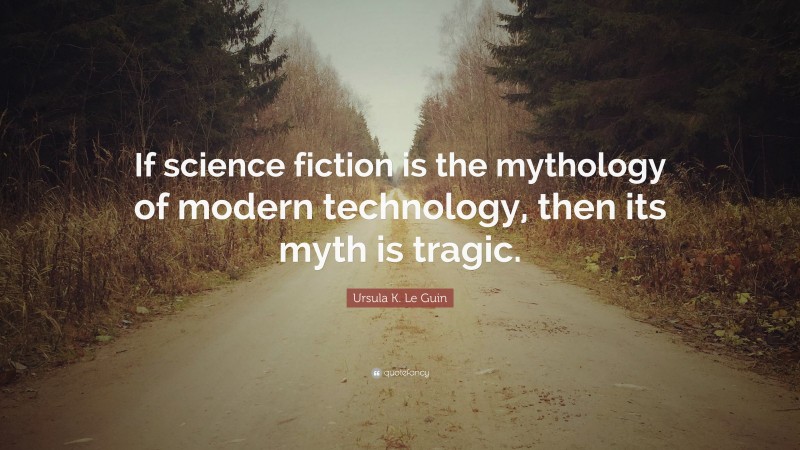 Ursula K. Le Guin Quote: “If science fiction is the mythology of modern technology, then its myth is tragic.”