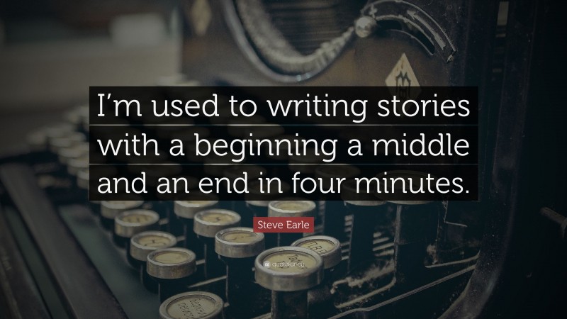 Steve Earle Quote: “I’m used to writing stories with a beginning a middle and an end in four minutes.”