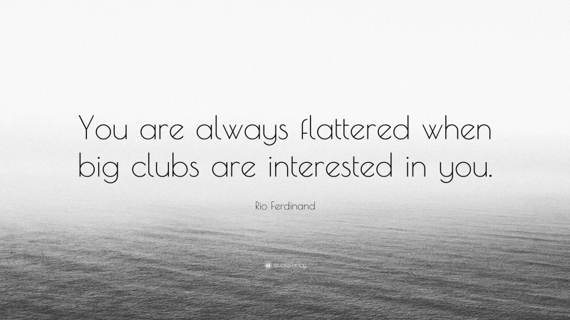 Rio Ferdinand Quote: “You are always flattered when big clubs are interested in you.”