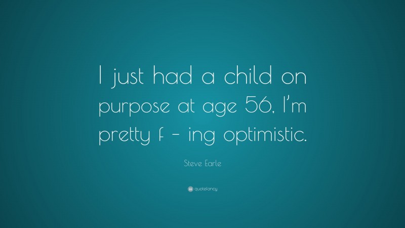 Steve Earle Quote: “I just had a child on purpose at age 56, I’m pretty f – ing optimistic.”