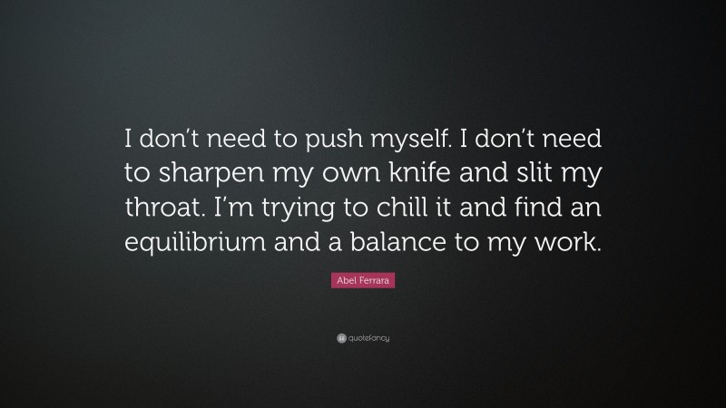 Abel Ferrara Quote: “I don’t need to push myself. I don’t need to sharpen my own knife and slit my throat. I’m trying to chill it and find an equilibrium and a balance to my work.”