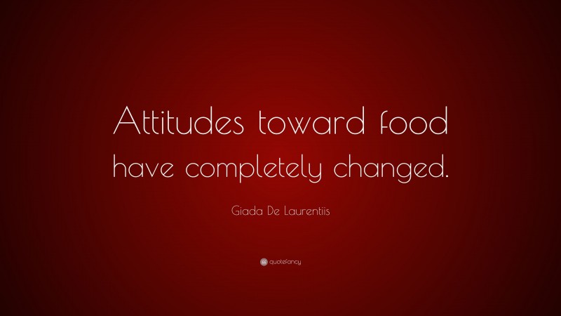 Giada De Laurentiis Quote: “Attitudes toward food have completely changed.”