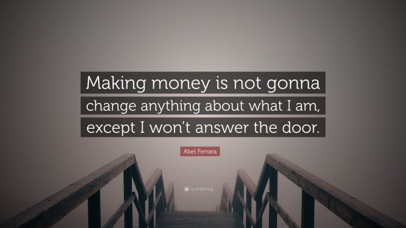 Abel Ferrara Quote: “Making money is not gonna change anything about what I am, except I won’t answer the door.”