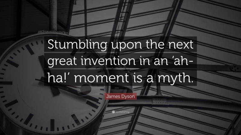 James Dyson Quote: “Stumbling upon the next great invention in an ‘ah-ha!’ moment is a myth.”