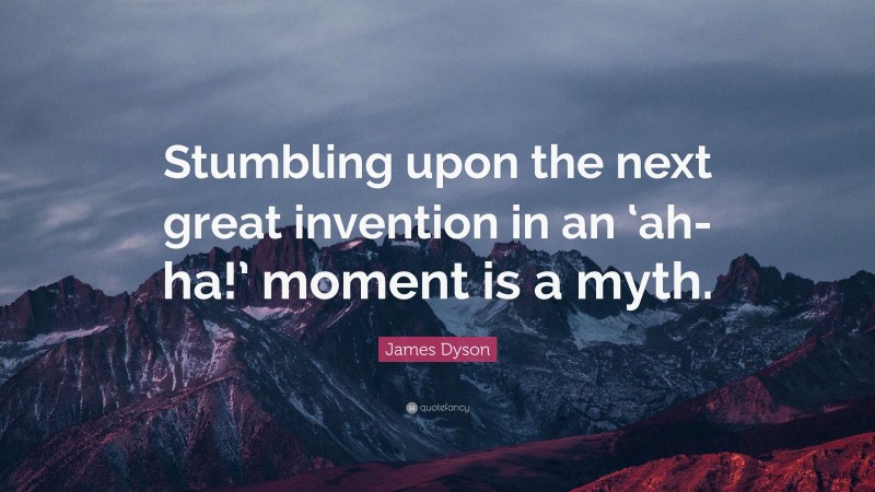 James Dyson Quote: “Stumbling upon the next great invention in an ‘ah-ha!’ moment is a myth.”