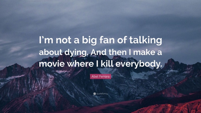 Abel Ferrara Quote: “I’m not a big fan of talking about dying. And then I make a movie where I kill everybody.”