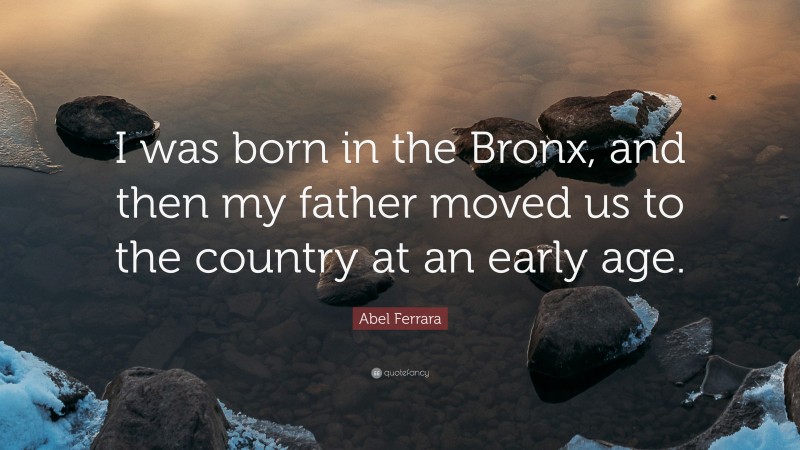 Abel Ferrara Quote: “I was born in the Bronx, and then my father moved us to the country at an early age.”