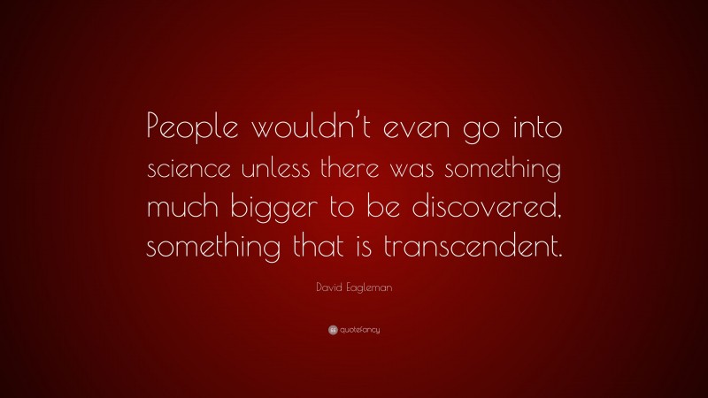 David Eagleman Quote: “People wouldn’t even go into science unless there was something much bigger to be discovered, something that is transcendent.”