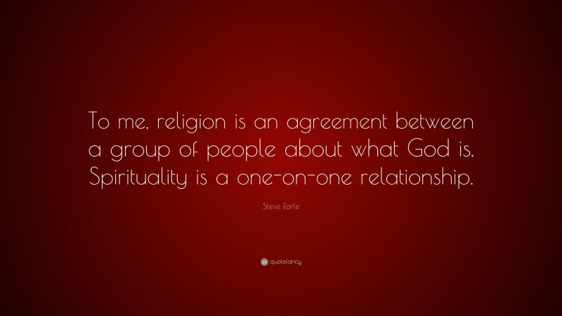 Steve Earle Quote: “To me, religion is an agreement between a group of people about what God is. Spirituality is a one-on-one relationship.”