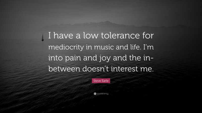 Steve Earle Quote: “I have a low tolerance for mediocrity in music and life. I’m into pain and joy and the in-between doesn’t interest me.”