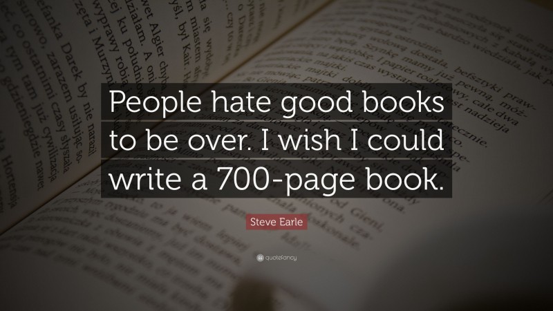 Steve Earle Quote: “People hate good books to be over. I wish I could write a 700-page book.”