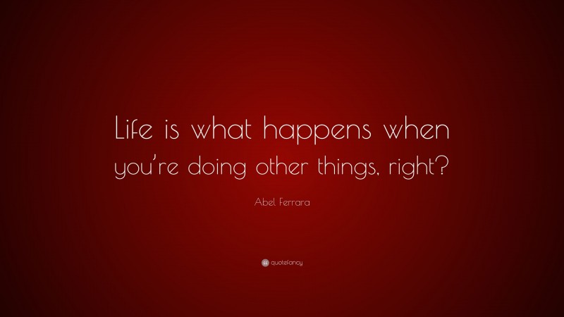 Abel Ferrara Quote: “Life is what happens when you’re doing other things, right?”