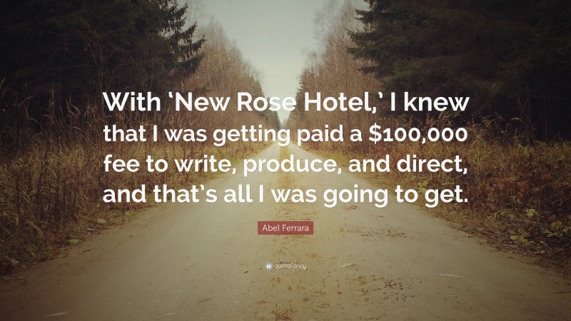 Abel Ferrara Quote: “With ‘New Rose Hotel,’ I knew that I was getting paid a $100,000 fee to write, produce, and direct, and that’s all I was going to get.”