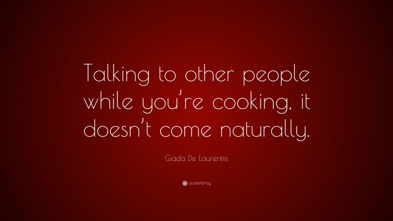 Giada De Laurentiis Quote: “Talking to other people while you’re cooking, it doesn’t come naturally.”