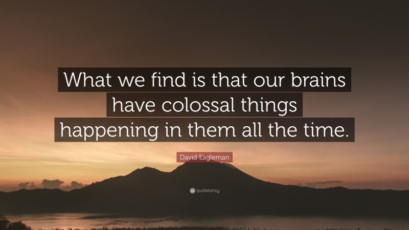 David Eagleman Quote: “What we find is that our brains have colossal things happening in them all the time.”
