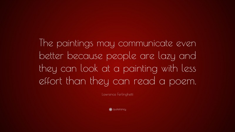 Lawrence Ferlinghetti Quote: “The paintings may communicate even better because people are lazy and they can look at a painting with less effort than they can read a poem.”