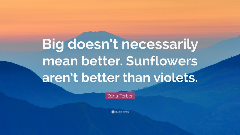 Edna Ferber Quote: “Big doesn’t necessarily mean better. Sunflowers aren’t better than violets.”