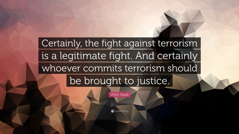 Shirin Ebadi Quote: “Certainly, the fight against terrorism is a legitimate fight. And certainly whoever commits terrorism should be brought to justice.”