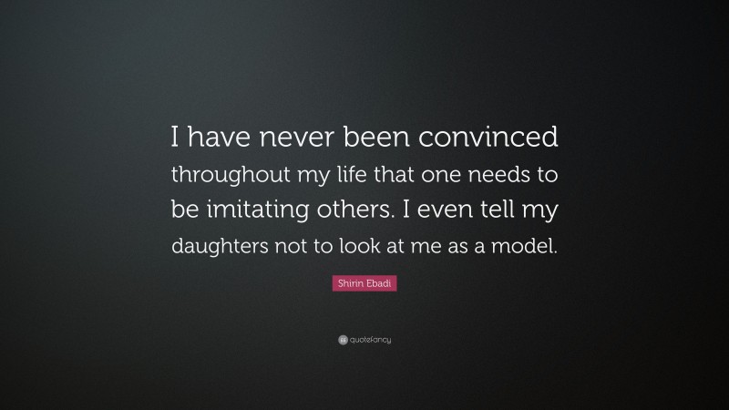 Shirin Ebadi Quote: “I have never been convinced throughout my life that one needs to be imitating others. I even tell my daughters not to look at me as a model.”