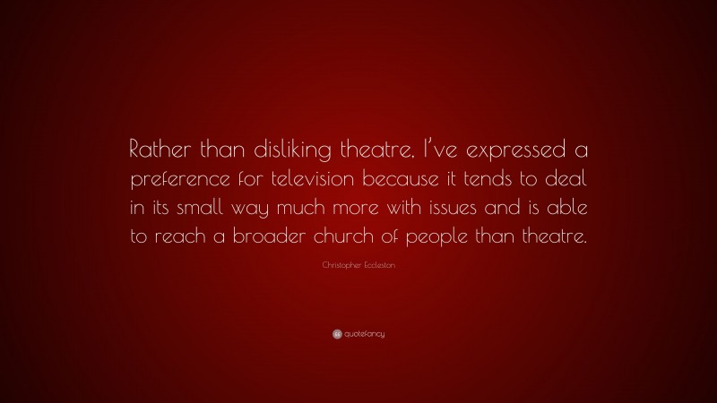 Christopher Eccleston Quote: “Rather than disliking theatre, I’ve expressed a preference for television because it tends to deal in its small way much more with issues and is able to reach a broader church of people than theatre.”