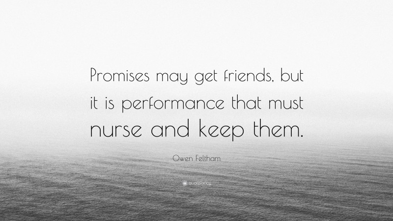 Owen Feltham Quote: “Promises may get friends, but it is performance that must nurse and keep them.”