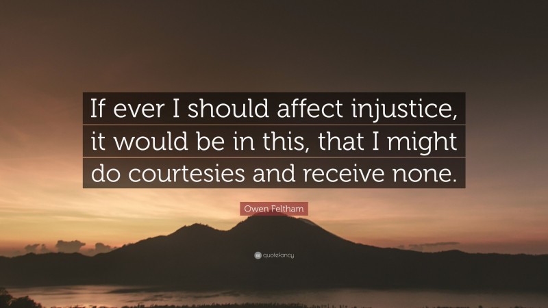 Owen Feltham Quote: “If ever I should affect injustice, it would be in this, that I might do courtesies and receive none.”