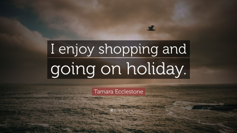 Tamara Ecclestone Quote: “I enjoy shopping and going on holiday.”
