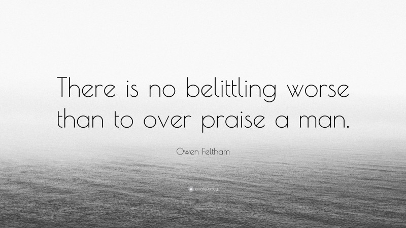 Owen Feltham Quote: “There is no belittling worse than to over praise a man.”